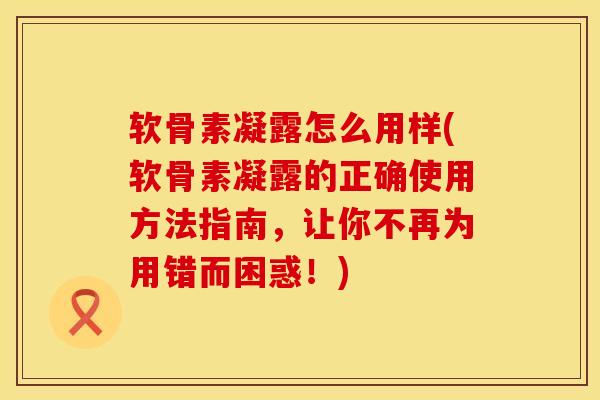 软骨素凝露怎么用样(软骨素凝露的正确使用方法指南，让你不再为用错而困惑！)