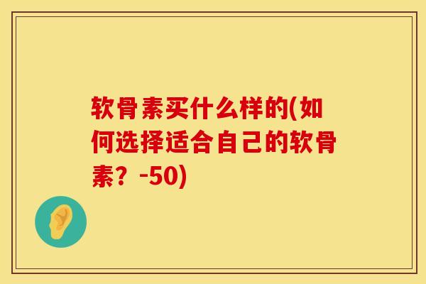 软骨素买什么样的(如何选择适合自己的软骨素？-50)