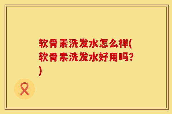 软骨素洗发水怎么样(软骨素洗发水好用吗？)