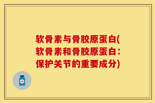 软骨素与骨胶原蛋白(软骨素和骨胶原蛋白：保护关节的重要成分)