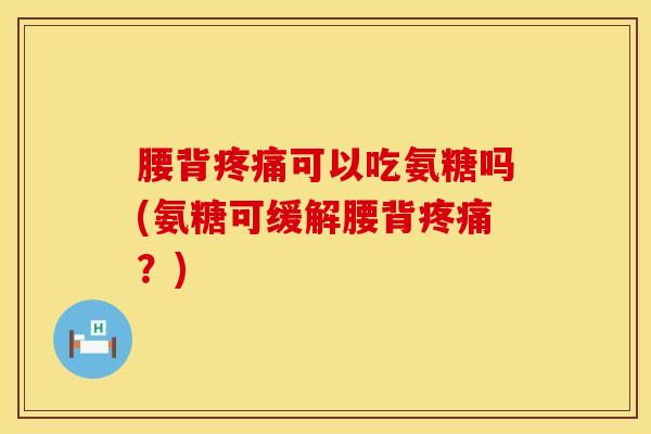 腰背疼痛可以吃氨糖吗(氨糖可缓解腰背疼痛？)