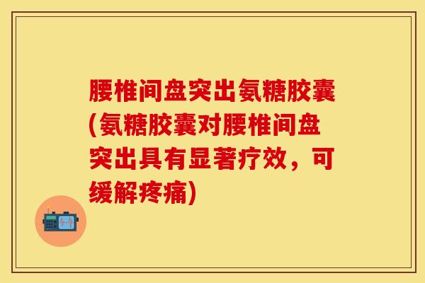腰椎间盘突出氨糖胶囊(氨糖胶囊对腰椎间盘突出具有显著疗效，可缓解疼痛)