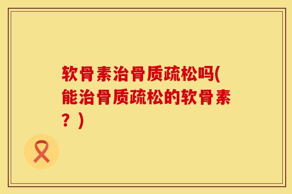 软骨素治骨质疏松吗(能治骨质疏松的软骨素？)