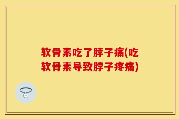 软骨素吃了脖子痛(吃软骨素导致脖子疼痛)