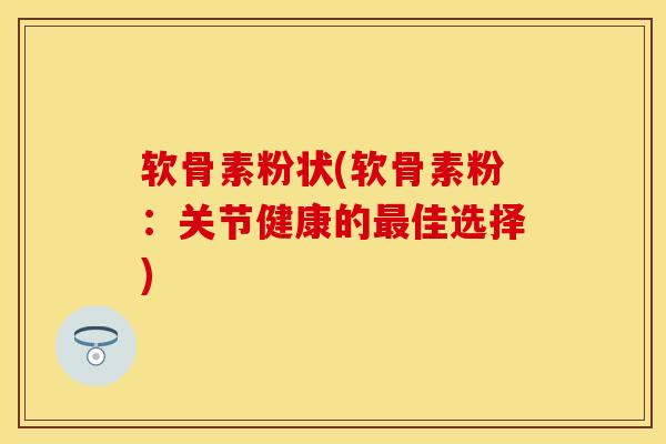 软骨素粉状(软骨素粉：关节健康的最佳选择)