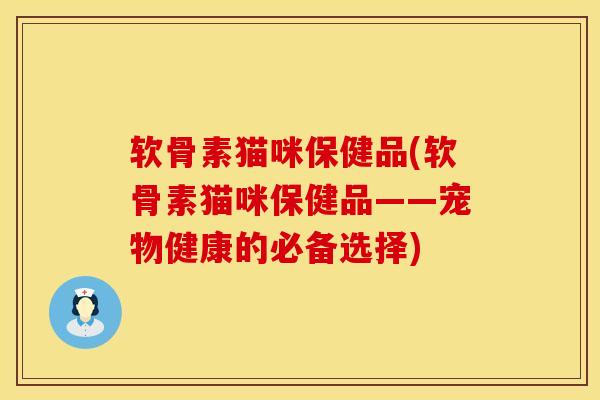 软骨素猫咪保健品(软骨素猫咪保健品——宠物健康的必备选择)