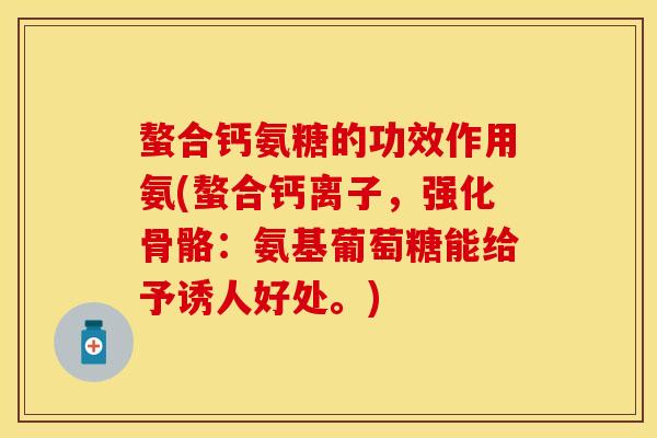 螯合钙氨糖的功效作用氨(螯合钙离子，强化骨骼：氨基葡萄糖能给予诱人好处。)