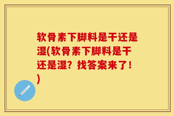软骨素下脚料是干还是湿(软骨素下脚料是干还是湿？找答案来了！)