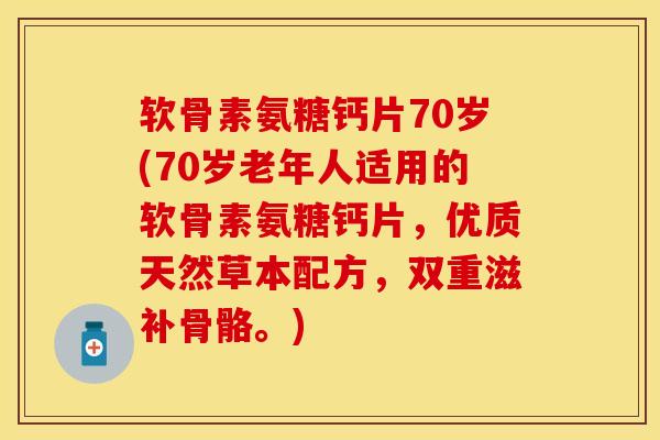 软骨素氨糖钙片70岁(70岁老年人适用的软骨素氨糖钙片，优质天然草本配方，双重滋补骨骼。)