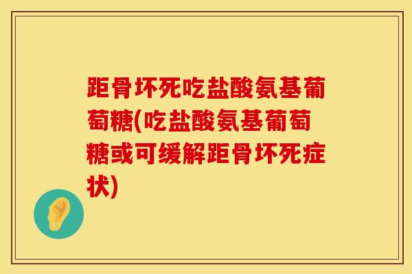 距骨坏死吃盐酸氨基葡萄糖(吃盐酸氨基葡萄糖或可缓解距骨坏死症状)