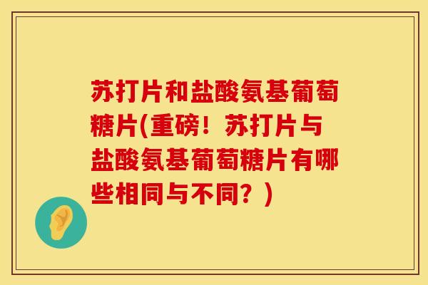 苏打片和盐酸氨基葡萄糖片(重磅！苏打片与盐酸氨基葡萄糖片有哪些相同与不同？)