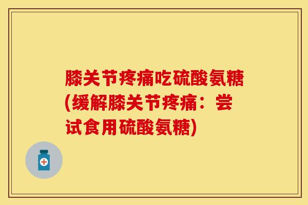 膝关节疼痛吃硫酸氨糖(缓解膝关节疼痛：尝试食用硫酸氨糖)