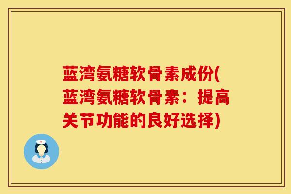 蓝湾氨糖软骨素成份(蓝湾氨糖软骨素：提高关节功能的良好选择)