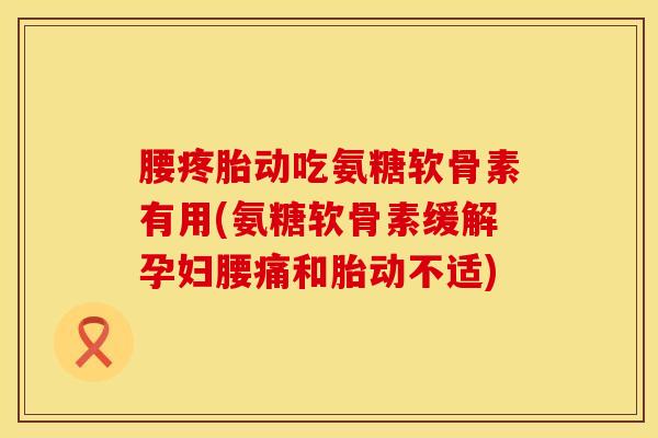 腰疼胎动吃氨糖软骨素有用(氨糖软骨素缓解孕妇腰痛和胎动不适)