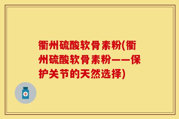 衢州硫酸软骨素粉(衢州硫酸软骨素粉——保护关节的天然选择)