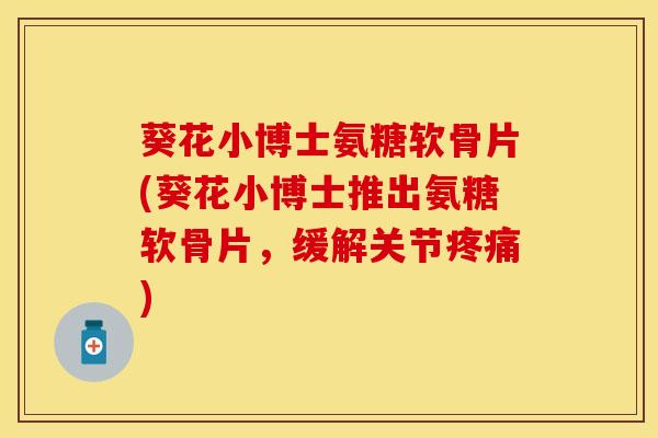葵花小博士氨糖软骨片(葵花小博士推出氨糖软骨片，缓解关节疼痛)