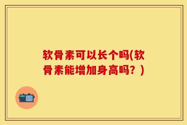 软骨素可以长个吗(软骨素能增加身高吗？)