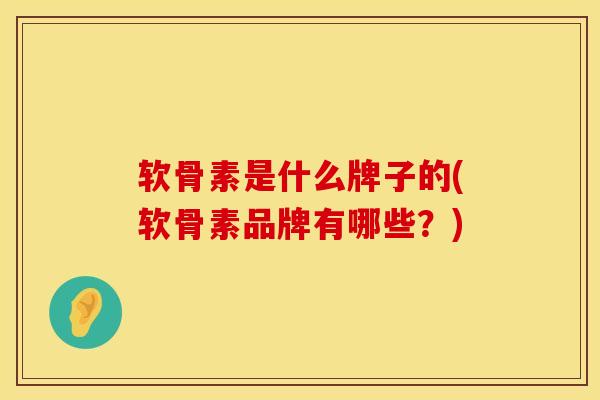 软骨素是什么牌子的(软骨素品牌有哪些？)