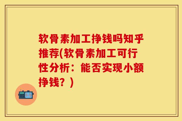 软骨素加工挣钱吗知乎推荐(软骨素加工可行性分析：能否实现小额挣钱？)