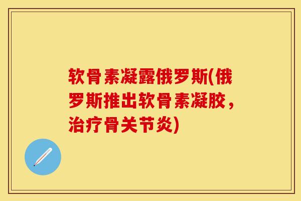 软骨素凝露俄罗斯(俄罗斯推出软骨素凝胶，治疗骨关节炎)