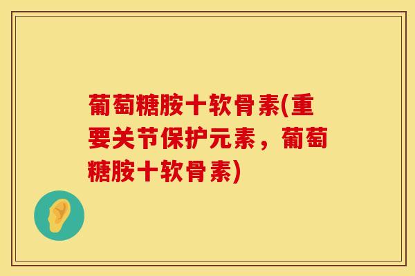 葡萄糖胺十软骨素(重要关节保护元素，葡萄糖胺十软骨素)