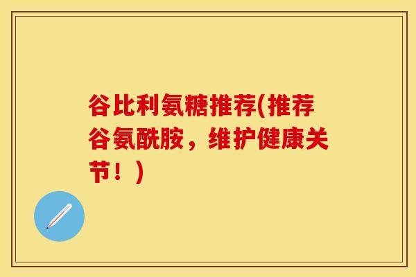 谷比利氨糖推荐(推荐谷氨酰胺，维护健康关节！)