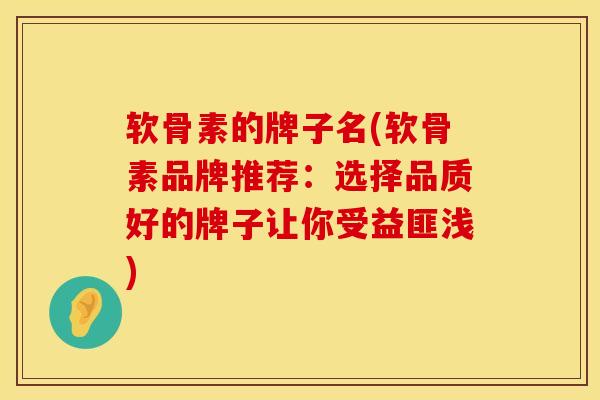 软骨素的牌子名(软骨素品牌推荐：选择品质好的牌子让你受益匪浅)