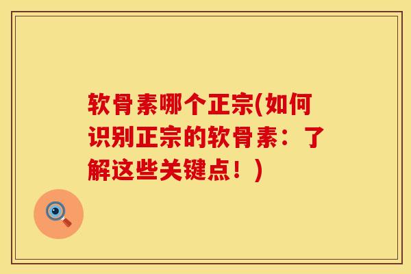 软骨素哪个正宗(如何识别正宗的软骨素：了解这些关键点！)