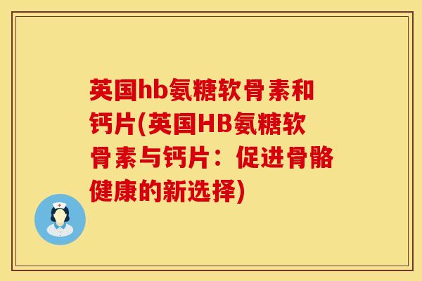 英国hb氨糖软骨素和钙片(英国HB氨糖软骨素与钙片：促进骨骼健康的新选择)