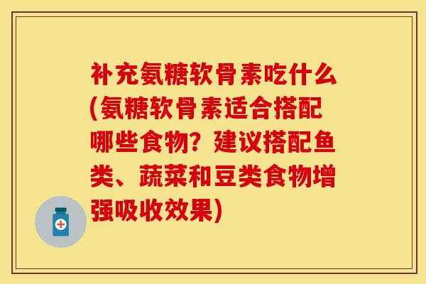 补充氨糖软骨素吃什么(氨糖软骨素适合搭配哪些食物？建议搭配鱼类、蔬菜和豆类食物增强吸收效果)