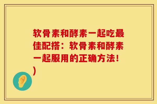 软骨素和酵素一起吃最佳配搭：软骨素和酵素一起服用的正确方法！)