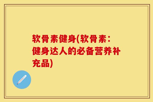 软骨素健身(软骨素：健身达人的必备营养补充品)