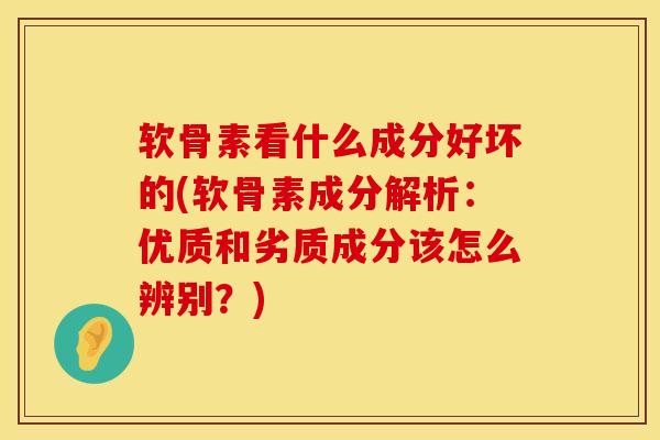 软骨素看什么成分好坏的(软骨素成分解析：优质和劣质成分该怎么辨别？)