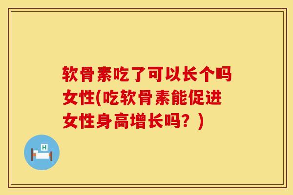 软骨素吃了可以长个吗女性(吃软骨素能促进女性身高增长吗？)