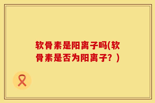 软骨素是阳离子吗(软骨素是否为阳离子？)