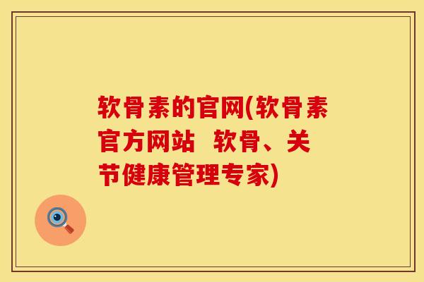 软骨素的官网(软骨素官方网站  软骨、关节健康管理专家)