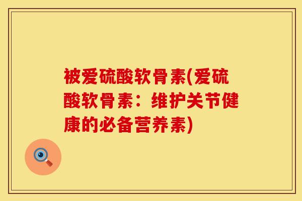 被爱硫酸软骨素(爱硫酸软骨素：维护关节健康的必备营养素)