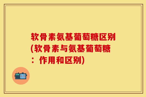 软骨素氨基葡萄糖区别(软骨素与氨基葡萄糖：作用和区别)