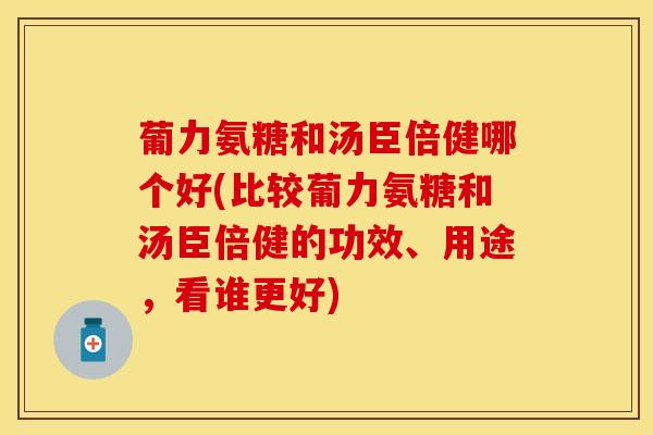 葡力氨糖和汤臣倍健哪个好(比较葡力氨糖和汤臣倍健的功效、用途，看谁更好)