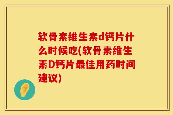软骨素维生素d钙片什么时候吃(软骨素维生素D钙片最佳用药时间建议)
