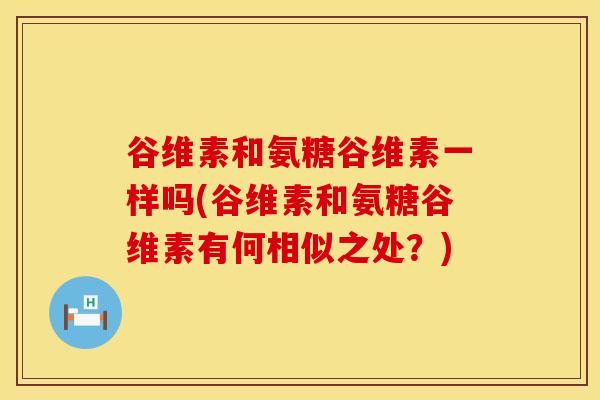 谷维素和氨糖谷维素一样吗(谷维素和氨糖谷维素有何相似之处?) 谷维素和氨糖谷维素一样吗(谷维素和氨糖谷维素有何相似之处?)