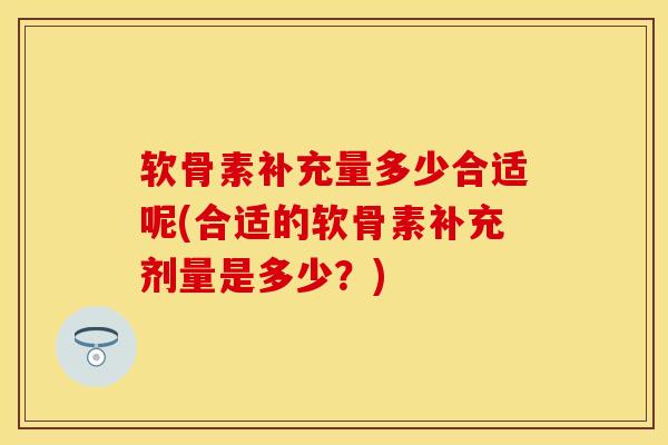软骨素补充量多少合适呢(合适的软骨素补充剂量是多少？)