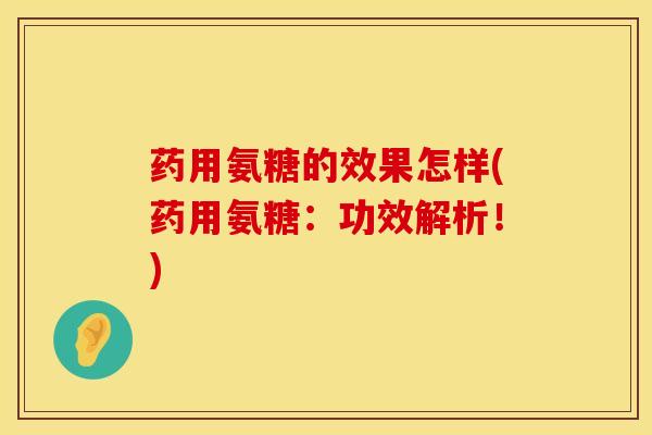药用氨糖的效果怎样(药用氨糖：功效解析！)