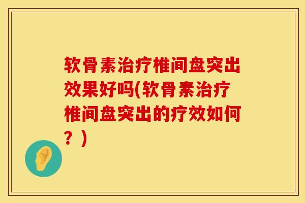 软骨素治疗椎间盘突出效果好吗(软骨素治疗椎间盘突出的疗效如何？)