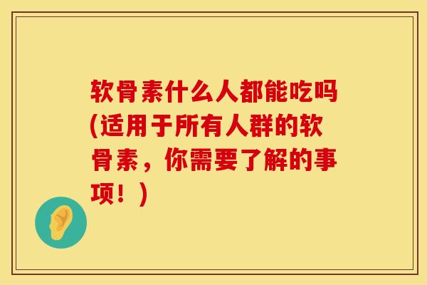 软骨素什么人都能吃吗(适用于所有人群的软骨素,你需要了解的事项!)