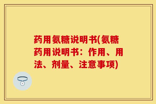 药用氨糖说明书(氨糖药用说明书:作用、用法、剂量、注意事项)