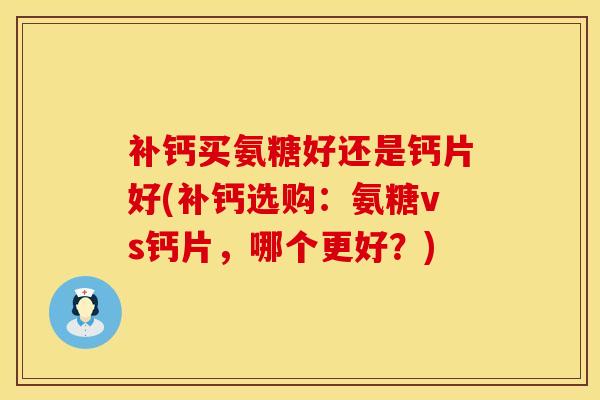 补钙买氨糖好还是钙片好(补钙选购：氨糖vs钙片，哪个更好？)