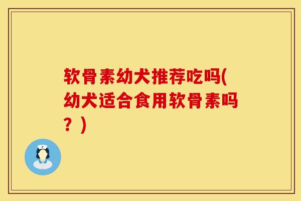 软骨素幼犬推荐吃吗(幼犬适合食用软骨素吗？)