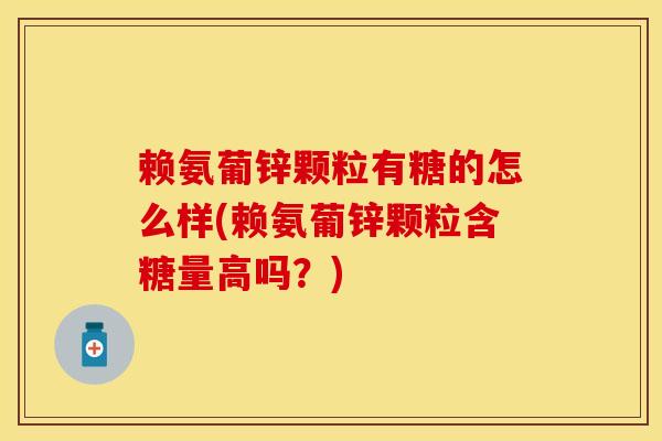 赖氨葡锌颗粒有糖的怎么样(赖氨葡锌颗粒含糖量高吗？)