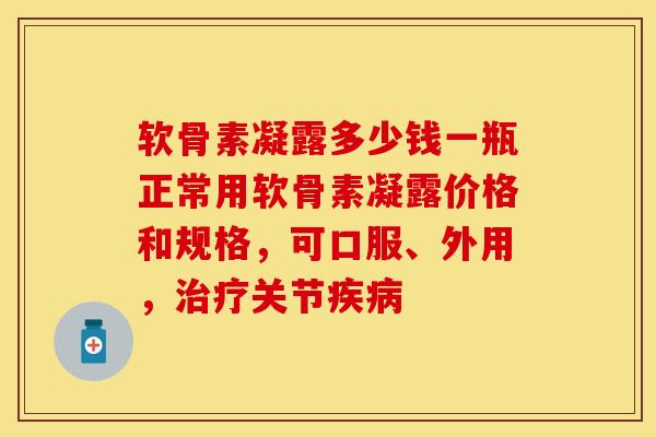 软骨素凝露多少钱一瓶正常用软骨素凝露价格和规格，可口服、外用，治疗关节疾病